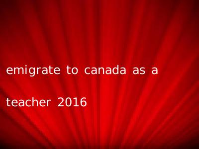 emigrate to canada as a teacher 2016
