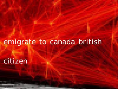 emigrate to canada british citizen