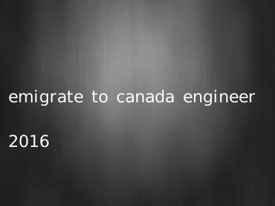emigrate to canada engineer 2016