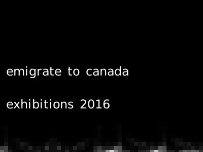 emigrate to canada exhibitions 2016