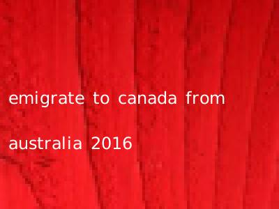 emigrate to canada from australia 2016