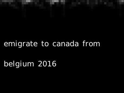 emigrate to canada from belgium 2016