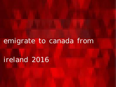 emigrate to canada from ireland 2016