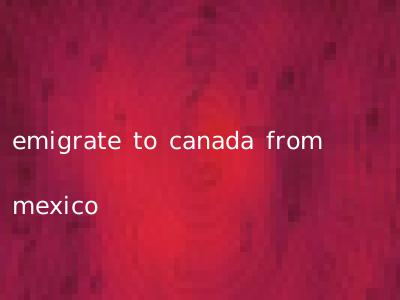 emigrate to canada from mexico