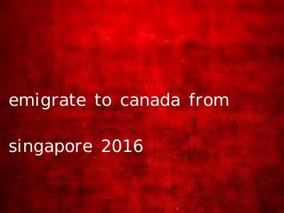 emigrate to canada from singapore 2016
