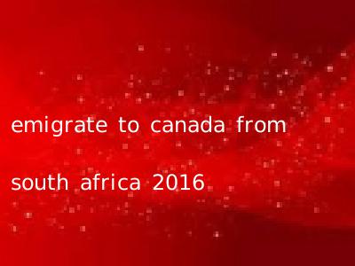 emigrate to canada from south africa 2016