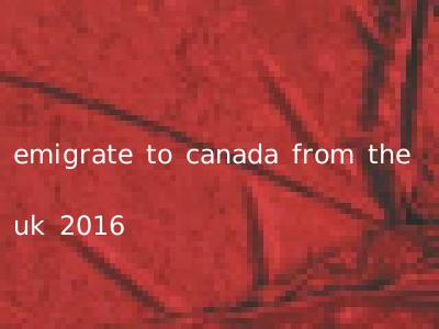 emigrate to canada from the uk 2016
