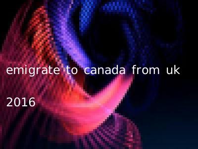 emigrate to canada from uk 2016