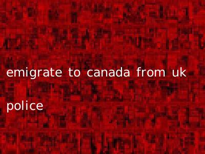 emigrate to canada from uk police