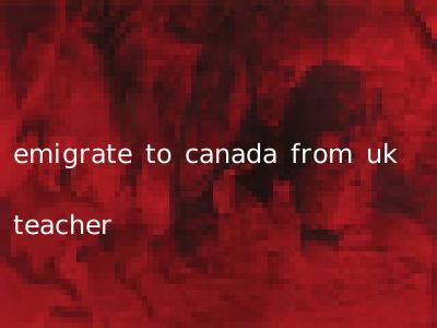 emigrate to canada from uk teacher