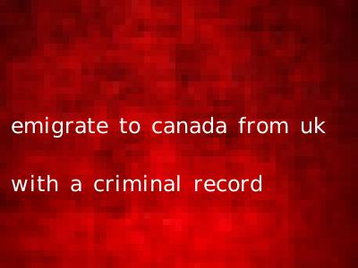 emigrate to canada from uk with a criminal record