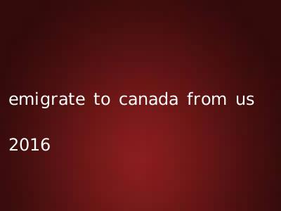 emigrate to canada from us 2016
