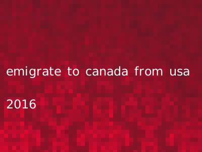 emigrate to canada from usa 2016
