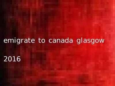 emigrate to canada glasgow 2016