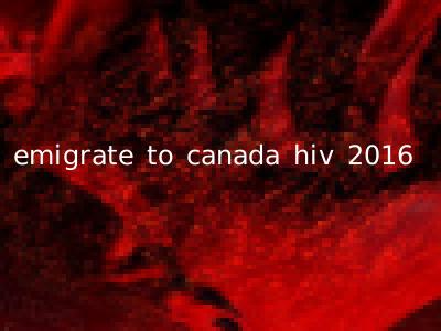 emigrate to canada hiv 2016