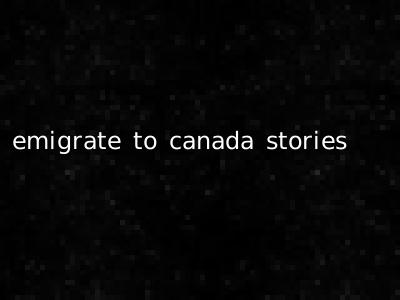 emigrate to canada stories