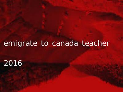 emigrate to canada teacher 2016