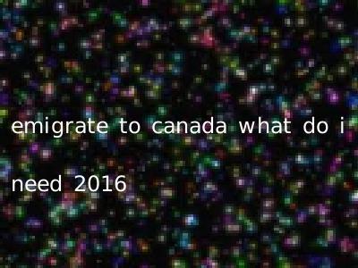 emigrate to canada what do i need 2016