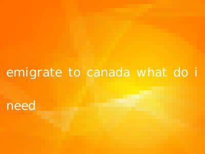 emigrate to canada what do i need