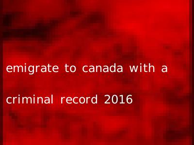 emigrate to canada with a criminal record 2016