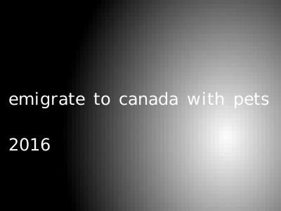 emigrate to canada with pets 2016