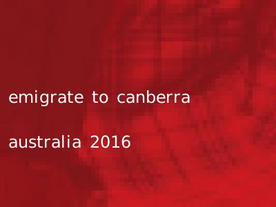 emigrate to canberra australia 2016