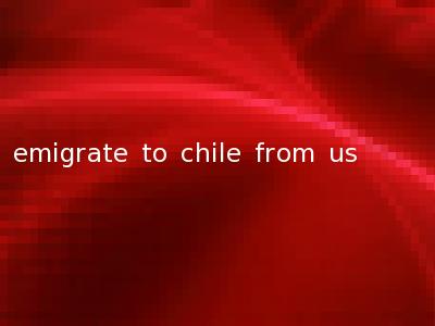 emigrate to chile from us