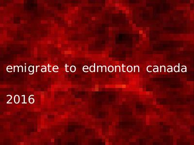 emigrate to edmonton canada 2016