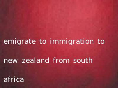 emigrate to immigration to new zealand from south africa