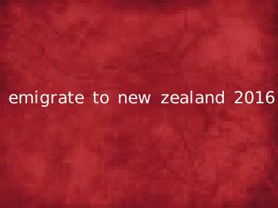 emigrate to new zealand 2016
