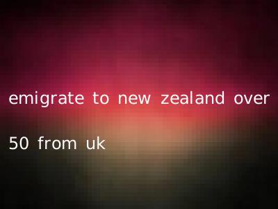 emigrate to new zealand over 50 from uk