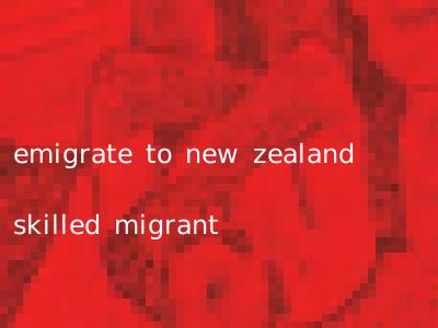 emigrate to new zealand skilled migrant