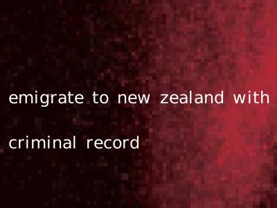 emigrate to new zealand with criminal record