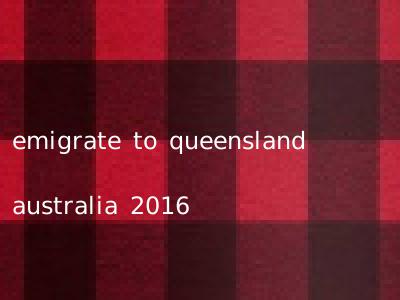 emigrate to queensland australia 2016