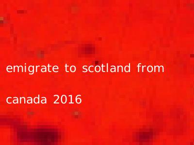 emigrate to scotland from canada 2016