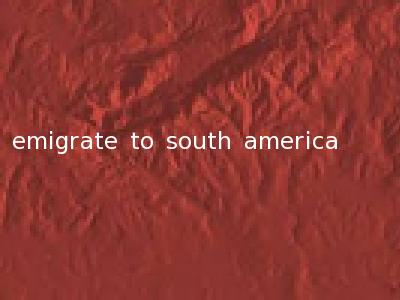 emigrate to south america