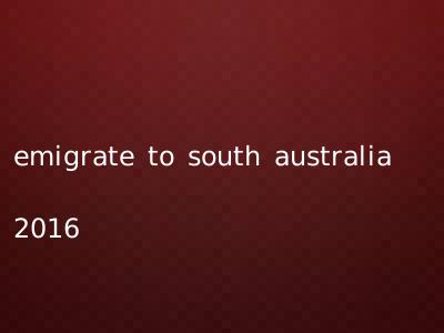 emigrate to south australia 2016