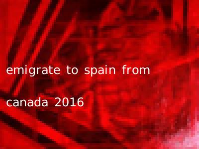 emigrate to spain from canada 2016