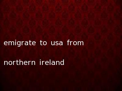 emigrate to usa from northern ireland