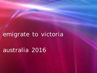 emigrate to victoria australia 2016