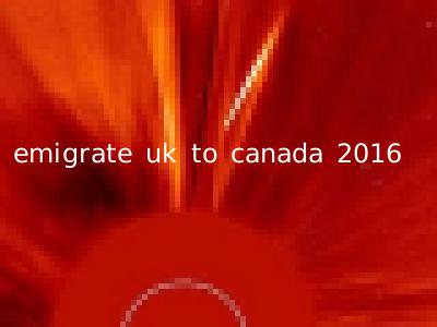 emigrate uk to canada 2016