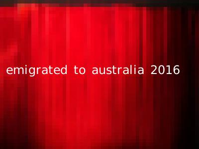 emigrated to australia 2016