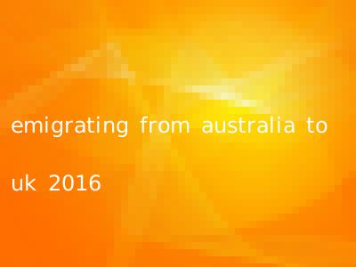 emigrating from australia to uk 2016