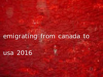 emigrating from canada to usa 2016
