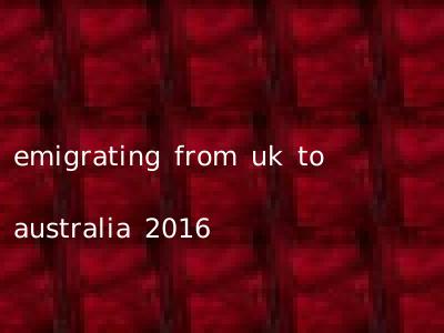 emigrating from uk to australia 2016