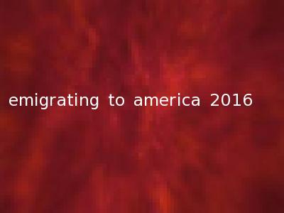 emigrating to america 2016
