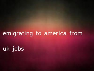emigrating to america from uk jobs