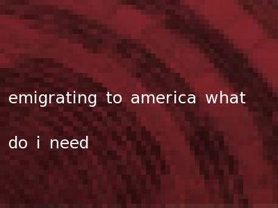 emigrating to america what do i need