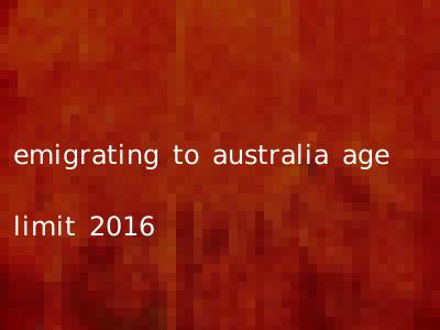 emigrating to australia age limit 2016