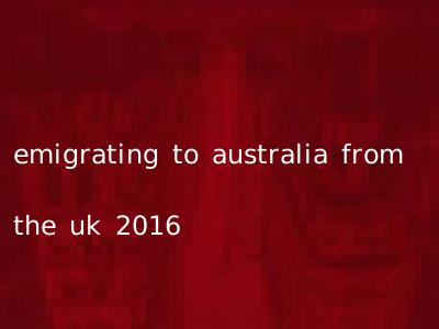 emigrating to australia from the uk 2016